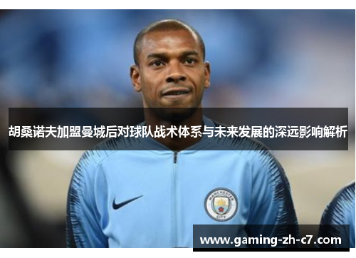 胡桑诺夫加盟曼城后对球队战术体系与未来发展的深远影响解析 胡桑诺夫加盟曼城后对球队战术体系与未来发展的深远影响解析