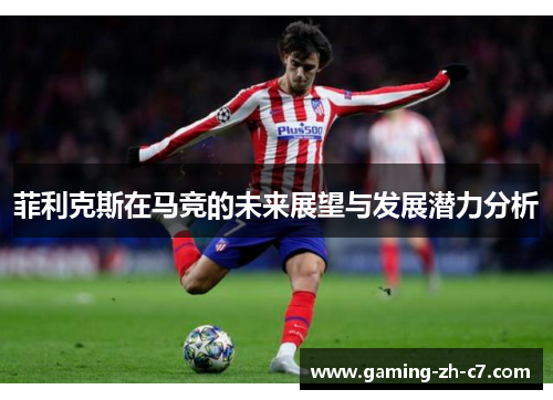 菲利克斯在马竞的未来展望与发展潜力分析 菲利克斯在马竞的未来展望与发展潜力分析