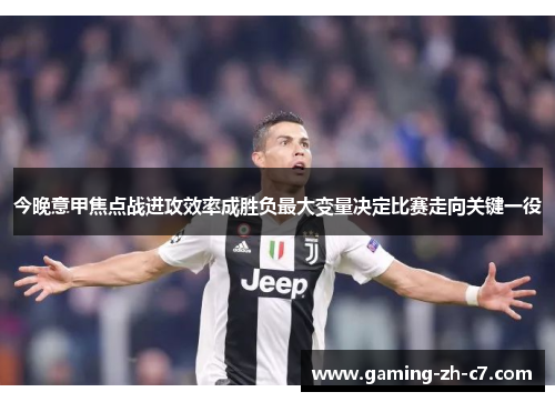 今晚意甲焦点战进攻效率成胜负最大变量决定比赛走向关键一役