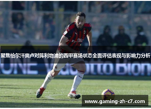 聚焦恰尔汗奥卢对阵利物浦的西甲赛场状态全面评估表现与影响力分析