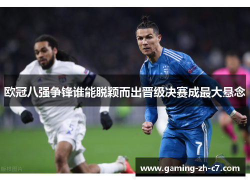 欧冠八强争锋谁能脱颖而出晋级决赛成最大悬念