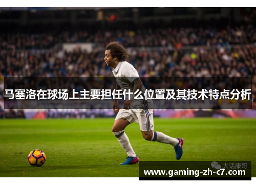 马塞洛在球场上主要担任什么位置及其技术特点分析 马塞洛在球场上主要担任什么位置及其技术特点分析
