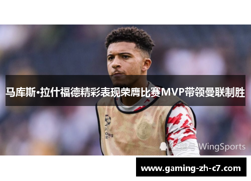 马库斯·拉什福德精彩表现荣膺比赛MVP带领曼联制胜