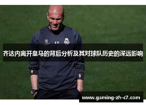 齐达内离开皇马的背后分析及其对球队历史的深远影响