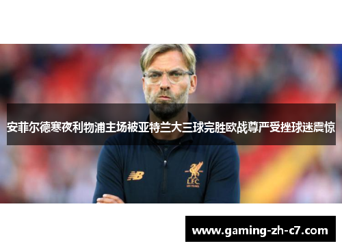 安菲尔德寒夜利物浦主场被亚特兰大三球完胜欧战尊严受挫球迷震惊 安菲尔德寒夜利物浦主场被亚特兰大三球完胜欧战尊严受挫球迷震惊
