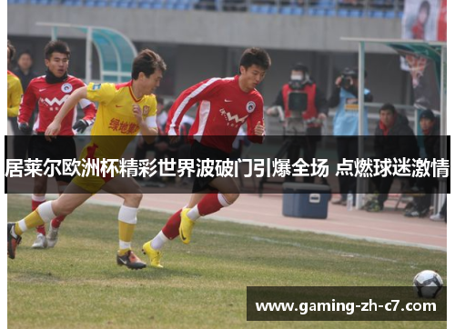 居莱尔欧洲杯精彩世界波破门引爆全场 点燃球迷激情 居莱尔欧洲杯精彩世界波破门引爆全场 点燃球迷激情