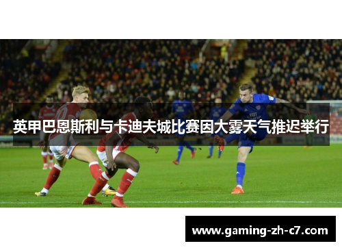 英甲巴恩斯利与卡迪夫城比赛因大雾天气推迟举行 英甲巴恩斯利与卡迪夫城比赛因大雾天气推迟举行