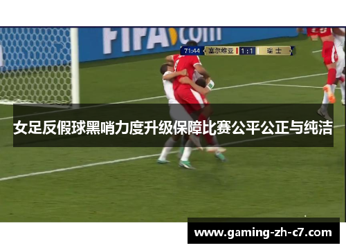 女足反假球黑哨力度升级保障比赛公平公正与纯洁 女足反假球黑哨力度升级保障比赛公平公正与纯洁