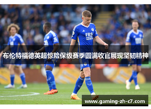 布伦特福德英超惊险保级赛季圆满收官展现坚韧精神