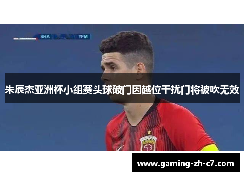朱辰杰亚洲杯小组赛头球破门因越位干扰门将被吹无效