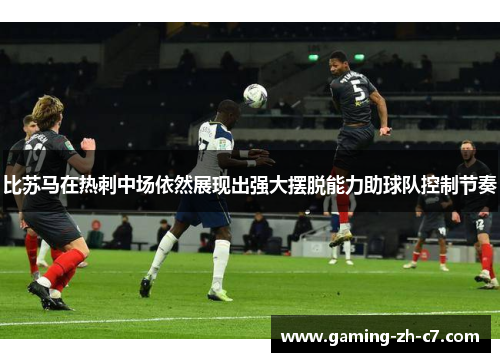 比苏马在热刺中场依然展现出强大摆脱能力助球队控制节奏 比苏马在热刺中场依然展现出强大摆脱能力助球队控制节奏