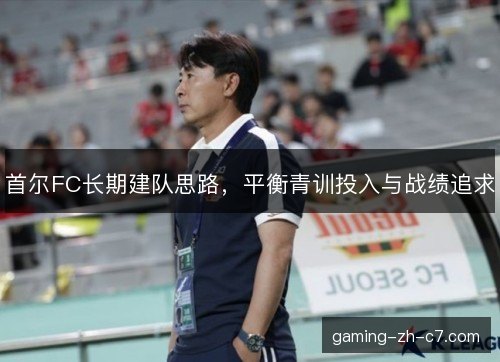首尔FC长期建队思路，平衡青训投入与战绩追求